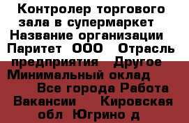 Контролер торгового зала в супермаркет › Название организации ­ Паритет, ООО › Отрасль предприятия ­ Другое › Минимальный оклад ­ 30 000 - Все города Работа » Вакансии   . Кировская обл.,Югрино д.